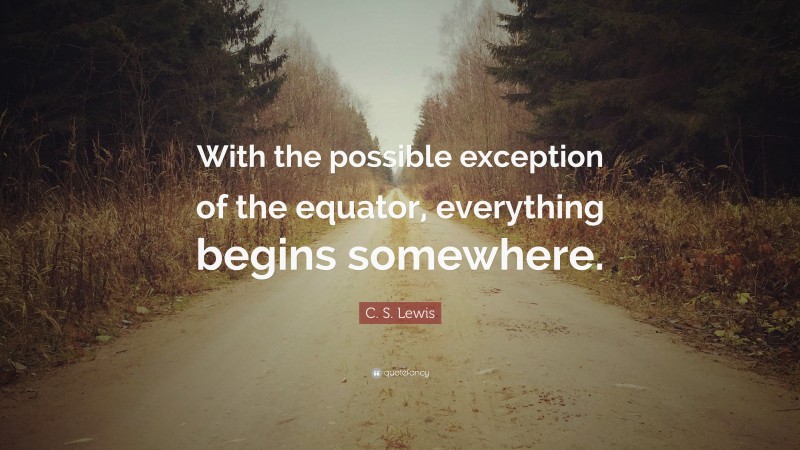 C. S. Lewis Quote: “With the possible exception of the equator, everything begins somewhere.”
