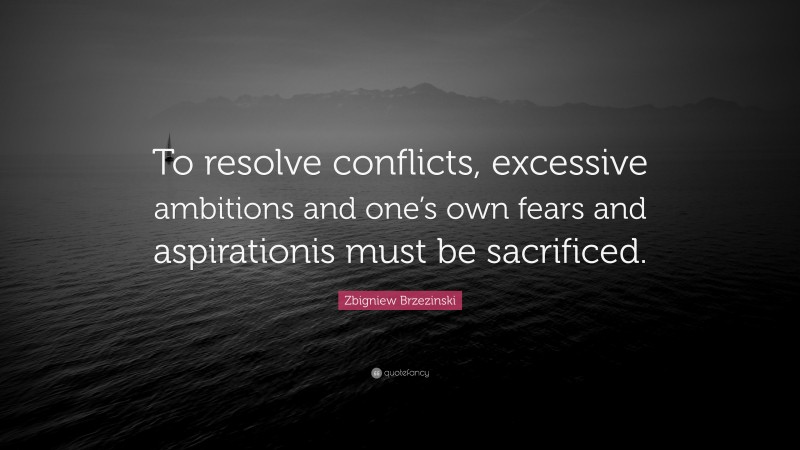 Zbigniew Brzezinski Quote: “To resolve conflicts, excessive ambitions and one’s own fears and aspirationis must be sacrificed.”