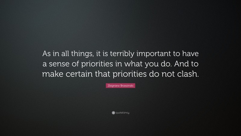 Zbigniew Brzezinski Quote: “As in all things, it is terribly important to have a sense of priorities in what you do. And to make certain that priorities do not clash.”