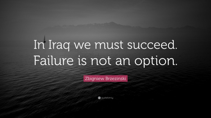 Zbigniew Brzezinski Quote: “In Iraq we must succeed. Failure is not an option.”