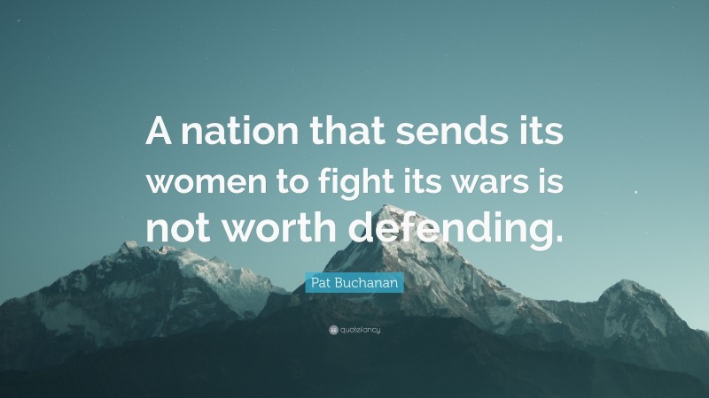 Pat Buchanan Quote: “A nation that sends its women to fight its wars is not worth defending.”