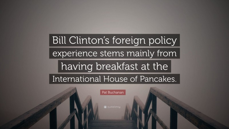 Pat Buchanan Quote: “Bill Clinton’s foreign policy experience stems mainly from having breakfast at the International House of Pancakes.”