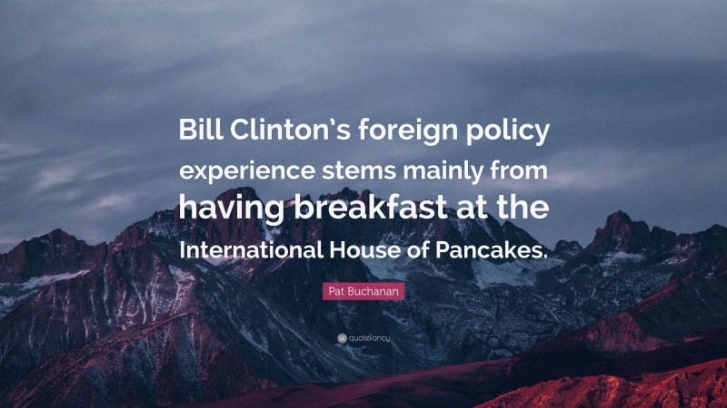 Pat Buchanan Quote: “Bill Clinton’s foreign policy experience stems mainly from having breakfast at the International House of Pancakes.”