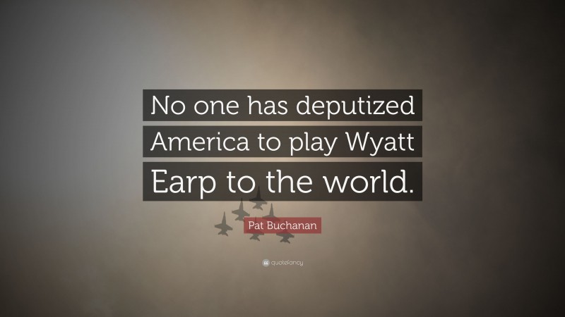 Pat Buchanan Quote: “No one has deputized America to play Wyatt Earp to the world.”