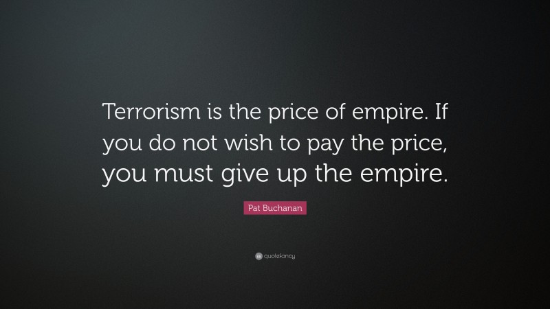 Pat Buchanan Quote: “Terrorism is the price of empire. If you do not wish to pay the price, you must give up the empire.”