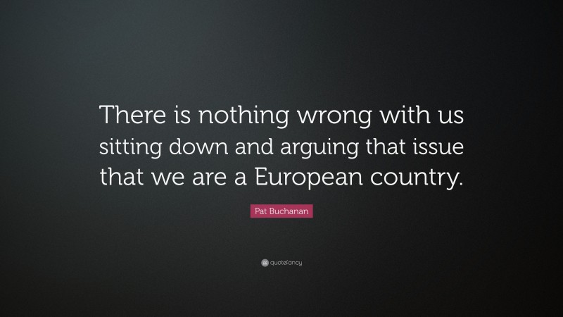 Pat Buchanan Quote: “There is nothing wrong with us sitting down and arguing that issue that we are a European country.”