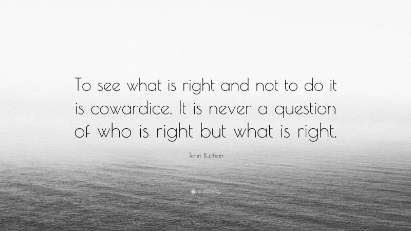 John Buchan Quote: “To see what is right and not to do it is cowardice. It is never a question of who is right but what is right.”