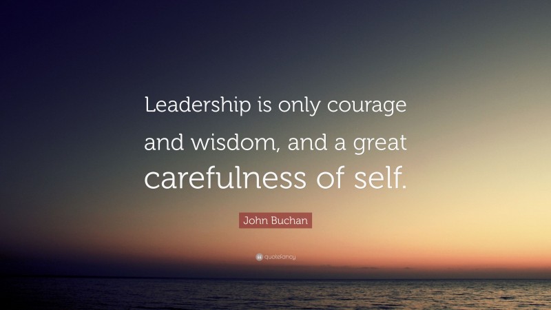 John Buchan Quote: “Leadership is only courage and wisdom, and a great carefulness of self.”