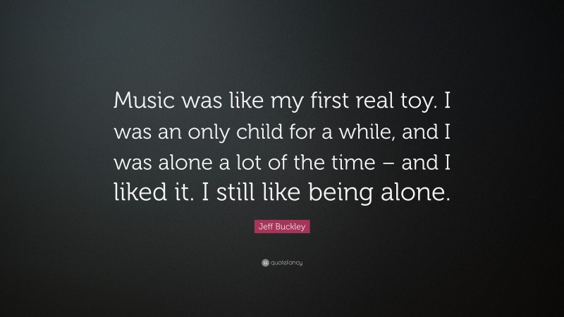 Jeff Buckley Quote: “Music was like my first real toy. I was an only child for a while, and I was alone a lot of the time – and I liked it. I still like being alone.”