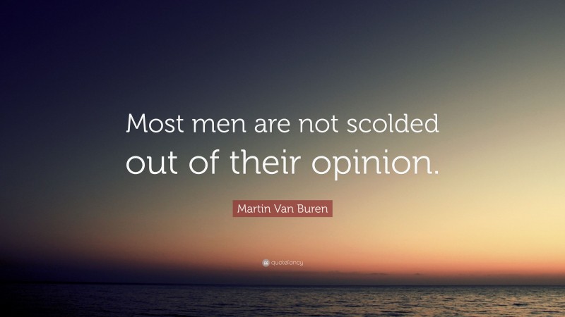 Martin Van Buren Quote: “Most men are not scolded out of their opinion.”