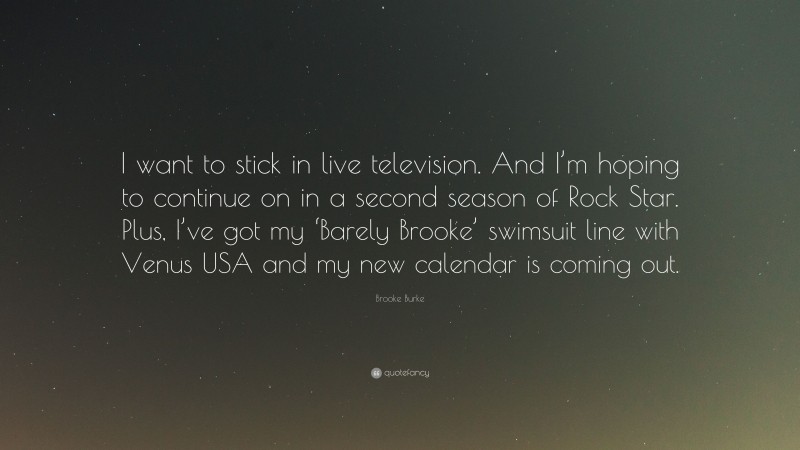 Brooke Burke Quote: “I want to stick in live television. And I’m hoping to continue on in a second season of Rock Star. Plus, I’ve got my ‘Barely Brooke’ swimsuit line with Venus USA and my new calendar is coming out.”