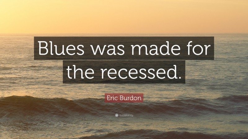 Eric Burdon Quote: “Blues was made for the recessed.”
