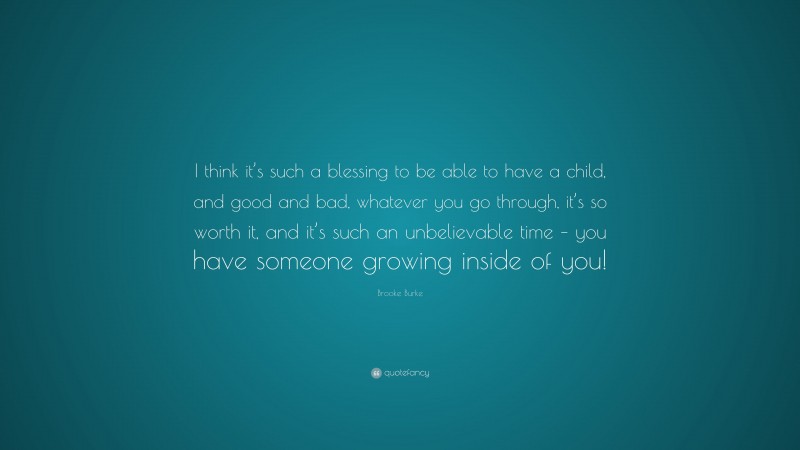 Brooke Burke Quote: “I think it’s such a blessing to be able to have a child, and good and bad, whatever you go through, it’s so worth it, and it’s such an unbelievable time – you have someone growing inside of you!”
