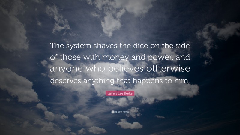 James Lee Burke Quote: “The system shaves the dice on the side of those with money and power, and anyone who believes otherwise deserves anything that happens to him.”