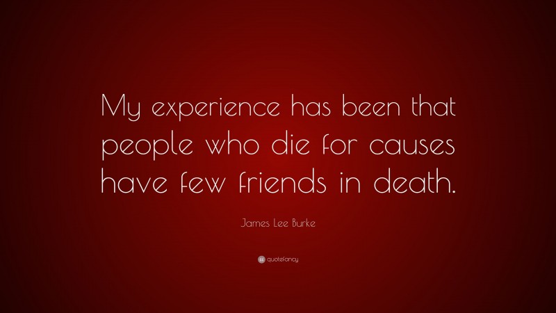 James Lee Burke Quote: “My experience has been that people who die for causes have few friends in death.”