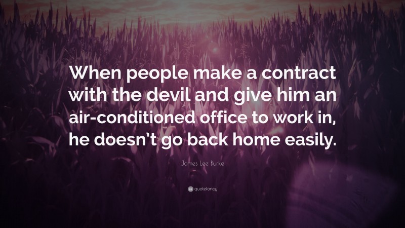 James Lee Burke Quote: “When people make a contract with the devil and give him an air-conditioned office to work in, he doesn’t go back home easily.”