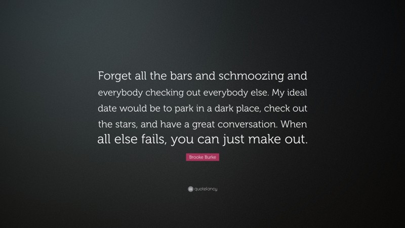 Brooke Burke Quote: “Forget all the bars and schmoozing and everybody checking out everybody else. My ideal date would be to park in a dark place, check out the stars, and have a great conversation. When all else fails, you can just make out.”