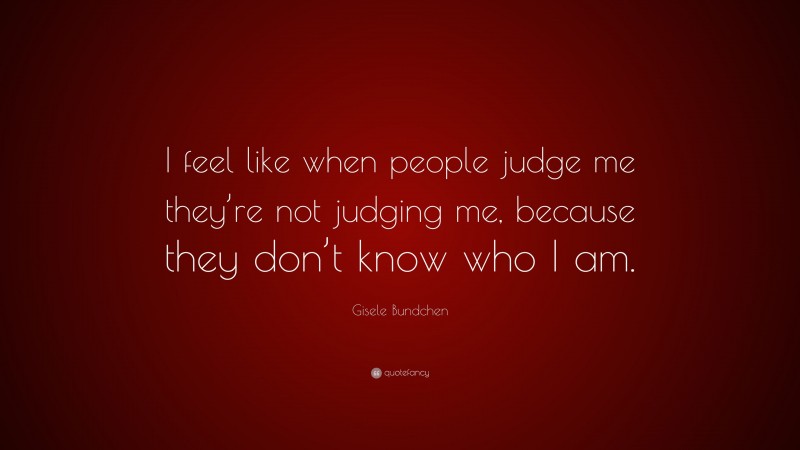 Gisele Bundchen Quote: “I feel like when people judge me they’re not judging me, because they don’t know who I am.”