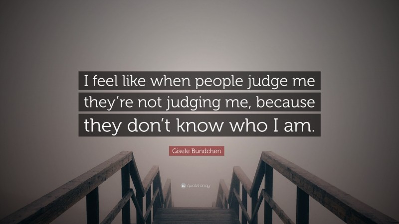 Gisele Bundchen Quote: “I feel like when people judge me they’re not judging me, because they don’t know who I am.”