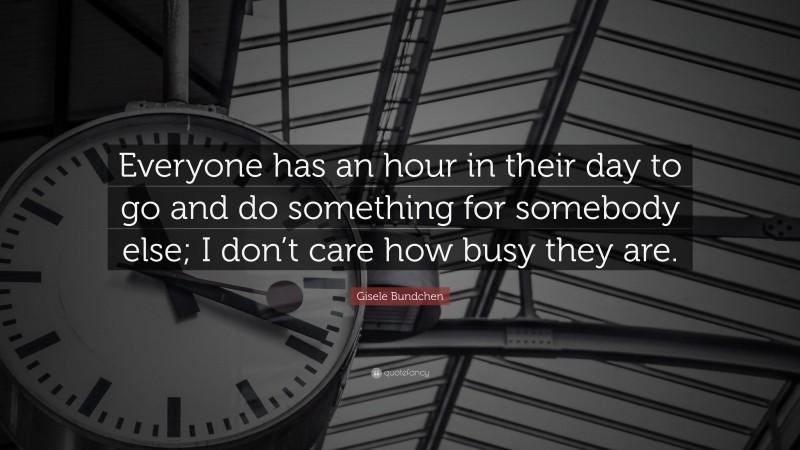 Gisele Bundchen Quote: “Everyone has an hour in their day to go and do something for somebody else; I don’t care how busy they are.”
