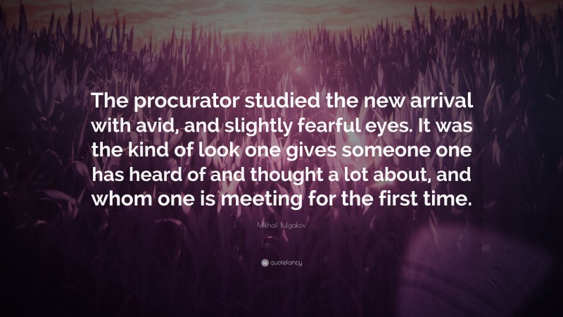 Mikhail Bulgakov Quote: “The procurator studied the new arrival with avid, and slightly fearful eyes. It was the kind of look one gives someone one has heard of and thought a lot about, and whom one is meeting for the first time.”