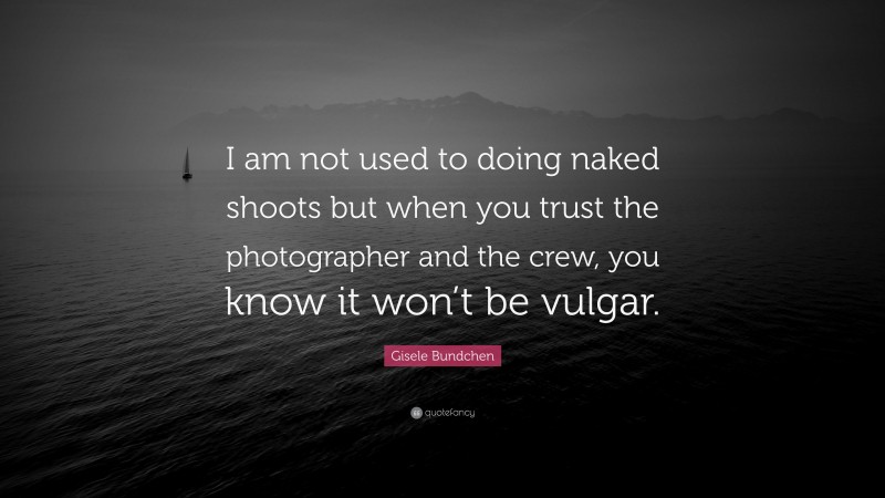 Gisele Bundchen Quote: “I am not used to doing naked shoots but when you trust the photographer and the crew, you know it won’t be vulgar.”