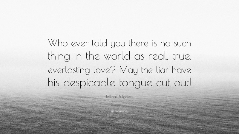 Mikhail Bulgakov Quote: “Who ever told you there is no such thing in the world as real, true, everlasting love? May the liar have his despicable tongue cut out!”