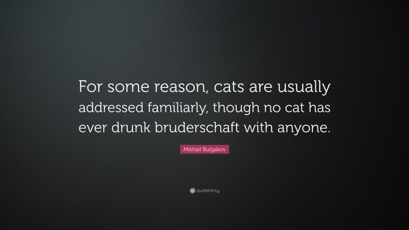 Mikhail Bulgakov Quote: “For some reason, cats are usually addressed familiarly, though no cat has ever drunk bruderschaft with anyone.”