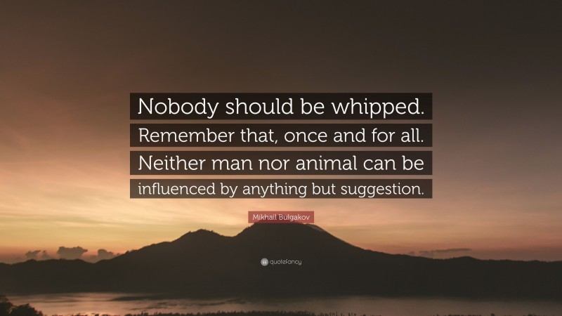 Mikhail Bulgakov Quote: “Nobody should be whipped. Remember that, once and for all. Neither man nor animal can be influenced by anything but suggestion.”