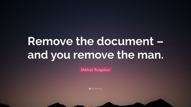 Mikhail Bulgakov Quote: “Remove the document – and you remove the man.”
