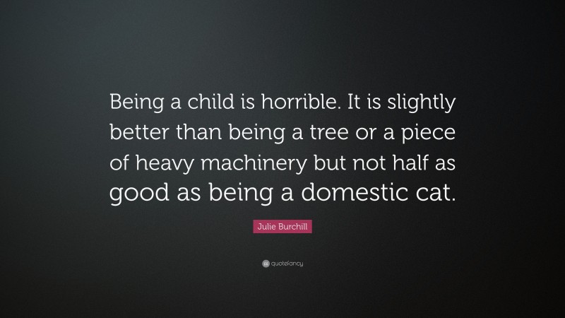 Julie Burchill Quote: “Being a child is horrible. It is slightly better than being a tree or a piece of heavy machinery but not half as good as being a domestic cat.”