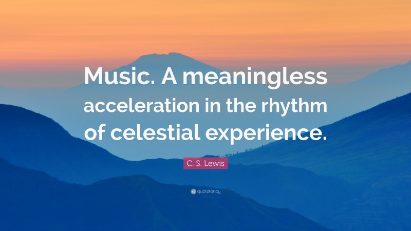 C. S. Lewis Quote: “Music. A meaningless acceleration in the rhythm of celestial experience.”