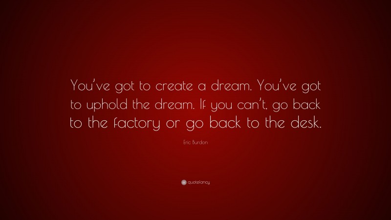 Eric Burdon Quote: “You’ve got to create a dream. You’ve got to uphold the dream. If you can’t, go back to the factory or go back to the desk.”