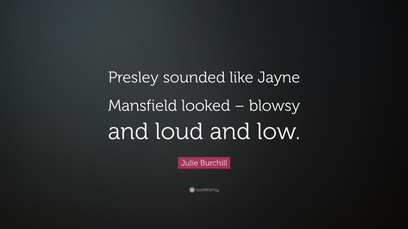 Julie Burchill Quote: “Presley sounded like Jayne Mansfield looked – blowsy and loud and low.”