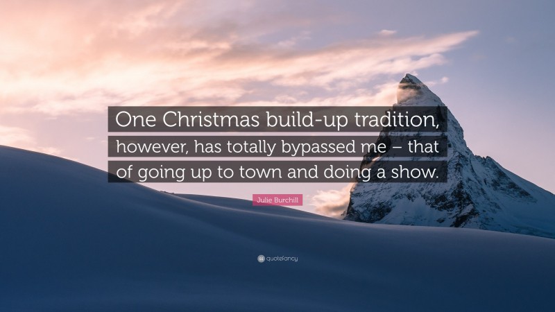 Julie Burchill Quote: “One Christmas build-up tradition, however, has totally bypassed me – that of going up to town and doing a show.”