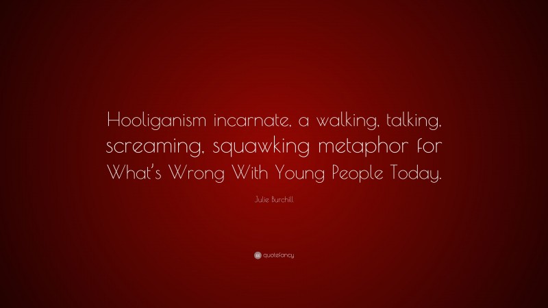 Julie Burchill Quote: “Hooliganism incarnate, a walking, talking, screaming, squawking metaphor for What’s Wrong With Young People Today.”