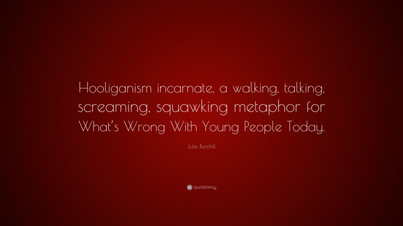 Julie Burchill Quote: “Hooliganism incarnate, a walking, talking, screaming, squawking metaphor for What’s Wrong With Young People Today.”