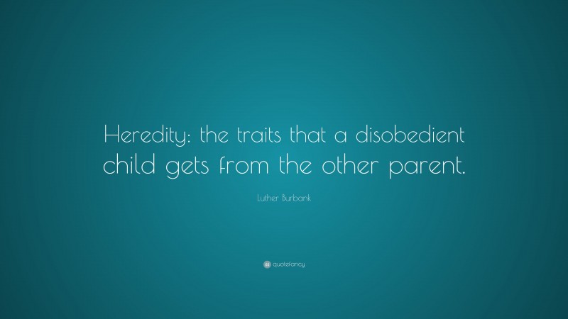 Luther Burbank Quote: “Heredity: the traits that a disobedient child gets from the other parent.”