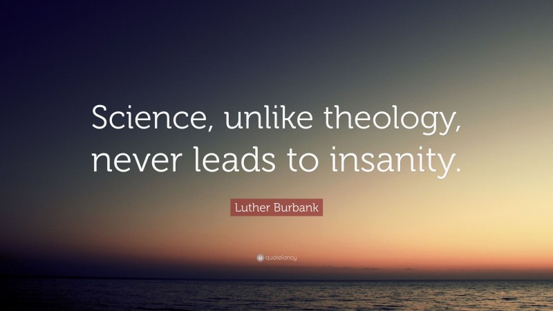 Luther Burbank Quote: “Science, unlike theology, never leads to insanity.”