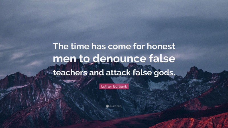 Luther Burbank Quote: “The time has come for honest men to denounce false teachers and attack false gods.”