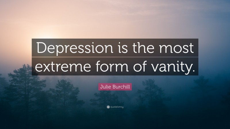 Julie Burchill Quote: “Depression is the most extreme form of vanity.”