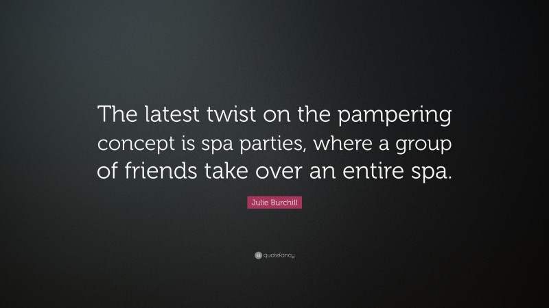 Julie Burchill Quote: “The latest twist on the pampering concept is spa parties, where a group of friends take over an entire spa.”