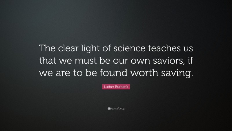 Luther Burbank Quote: “The clear light of science teaches us that we must be our own saviors, if we are to be found worth saving.”