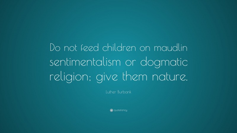 Luther Burbank Quote: “Do not feed children on maudlin sentimentalism or dogmatic religion; give them nature.”