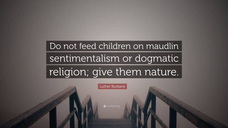 Luther Burbank Quote: “Do not feed children on maudlin sentimentalism or dogmatic religion; give them nature.”