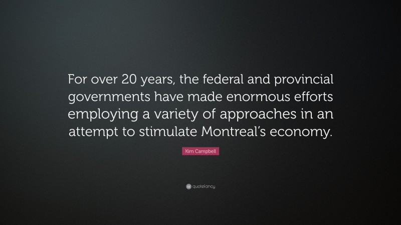 Kim Campbell Quote: “For over 20 years, the federal and provincial governments have made enormous efforts employing a variety of approaches in an attempt to stimulate Montreal’s economy.”