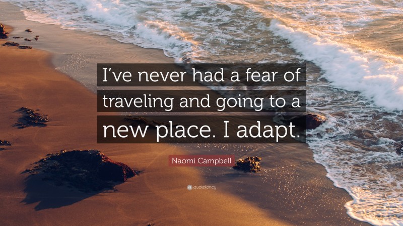 Naomi Campbell Quote: “I’ve never had a fear of traveling and going to a new place. I adapt.”