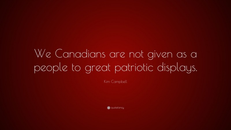 Kim Campbell Quote: “We Canadians are not given as a people to great patriotic displays.”