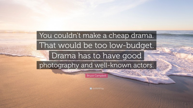 Bruce Campbell Quote: “You couldn’t make a cheap drama. That would be too low-budget. Drama has to have good photography and well-known actors.”