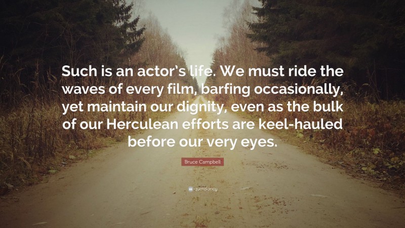 Bruce Campbell Quote: “Such is an actor’s life. We must ride the waves of every film, barfing occasionally, yet maintain our dignity, even as the bulk of our Herculean efforts are keel-hauled before our very eyes.”